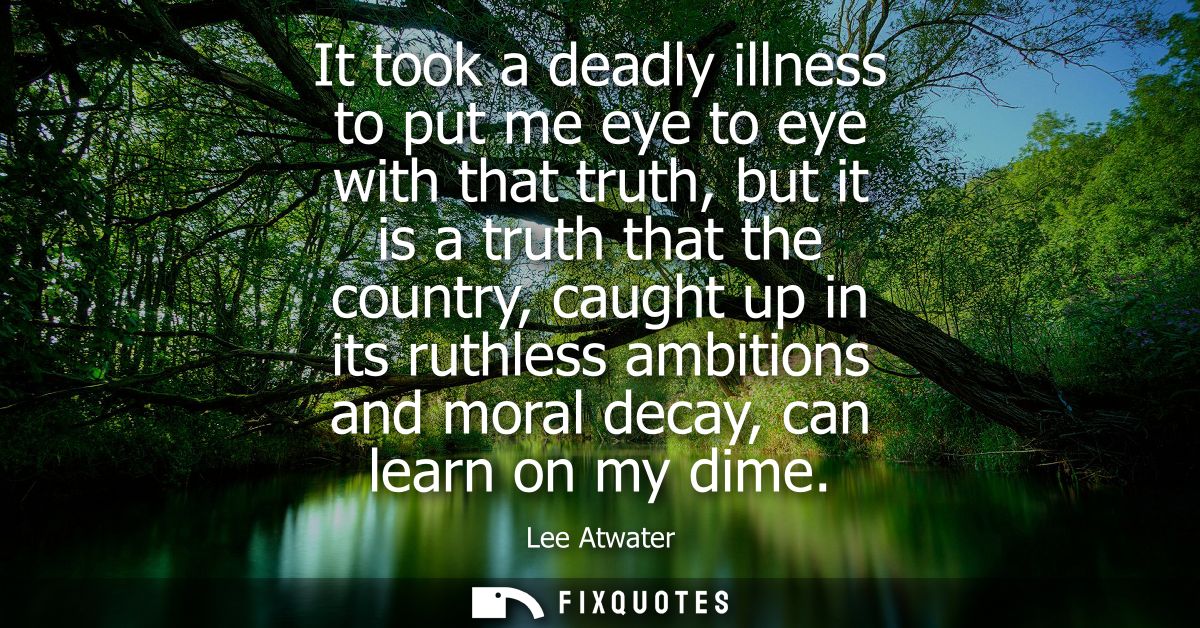 It took a deadly illness to put me eye to eye with that truth, but it is a truth that the country, caught up in its ruth