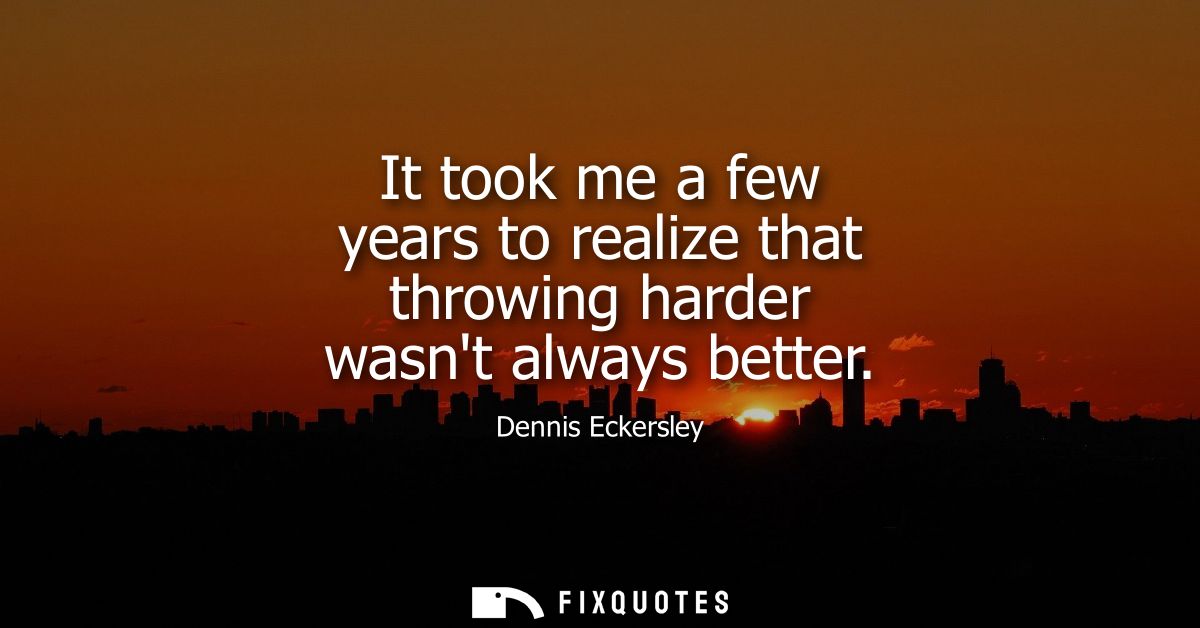It took me a few years to realize that throwing harder wasnt always better
