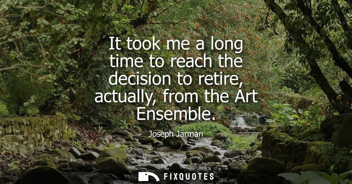 It took me a long time to reach the decision to retire, actually, from the Art Ensemble