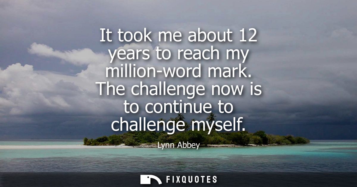 It took me about 12 years to reach my million-word mark. The challenge now is to continue to challenge myself