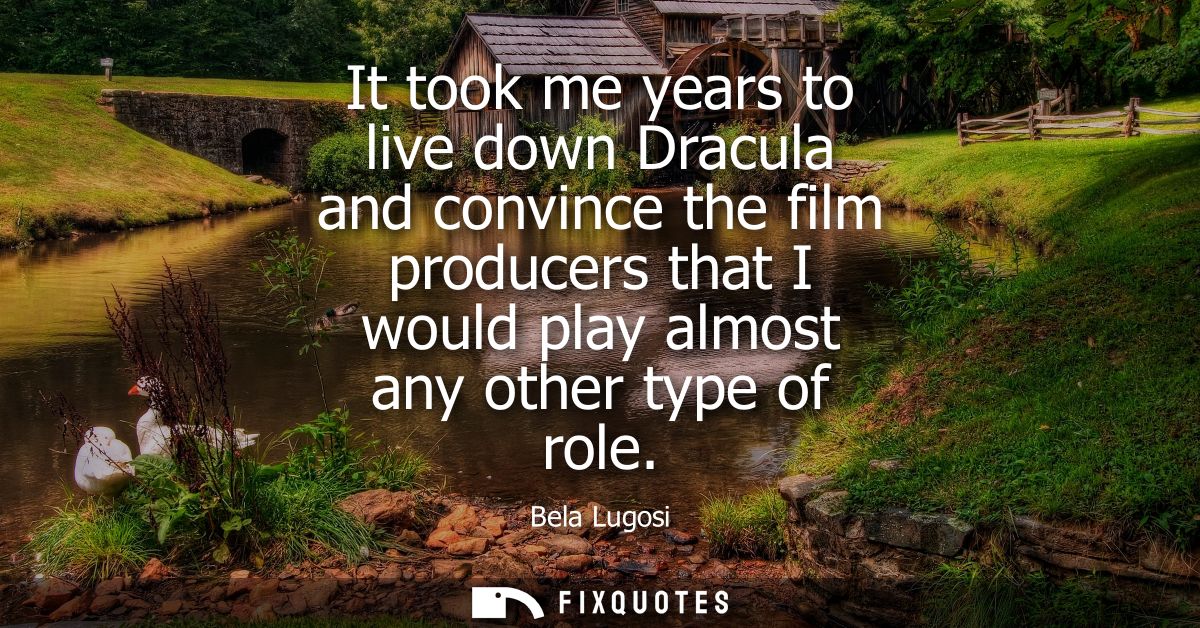 It took me years to live down Dracula and convince the film producers that I would play almost any other type of role