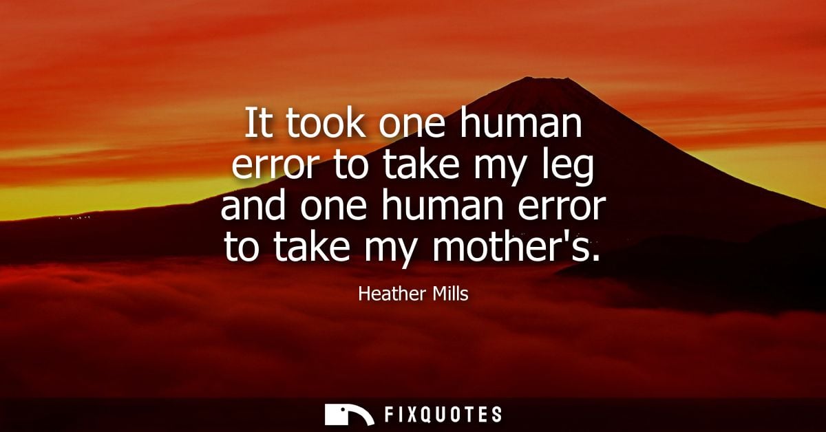 It took one human error to take my leg and one human error to take my mothers