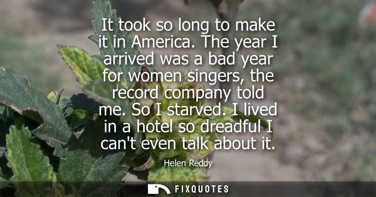 It took so long to make it in America. The year I arrived was a bad year for women singers, the record company told me. 