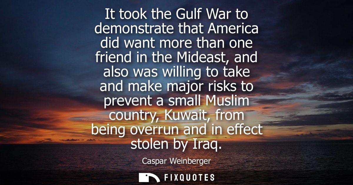 It took the Gulf War to demonstrate that America did want more than one friend in the Mideast, and also was willing to t