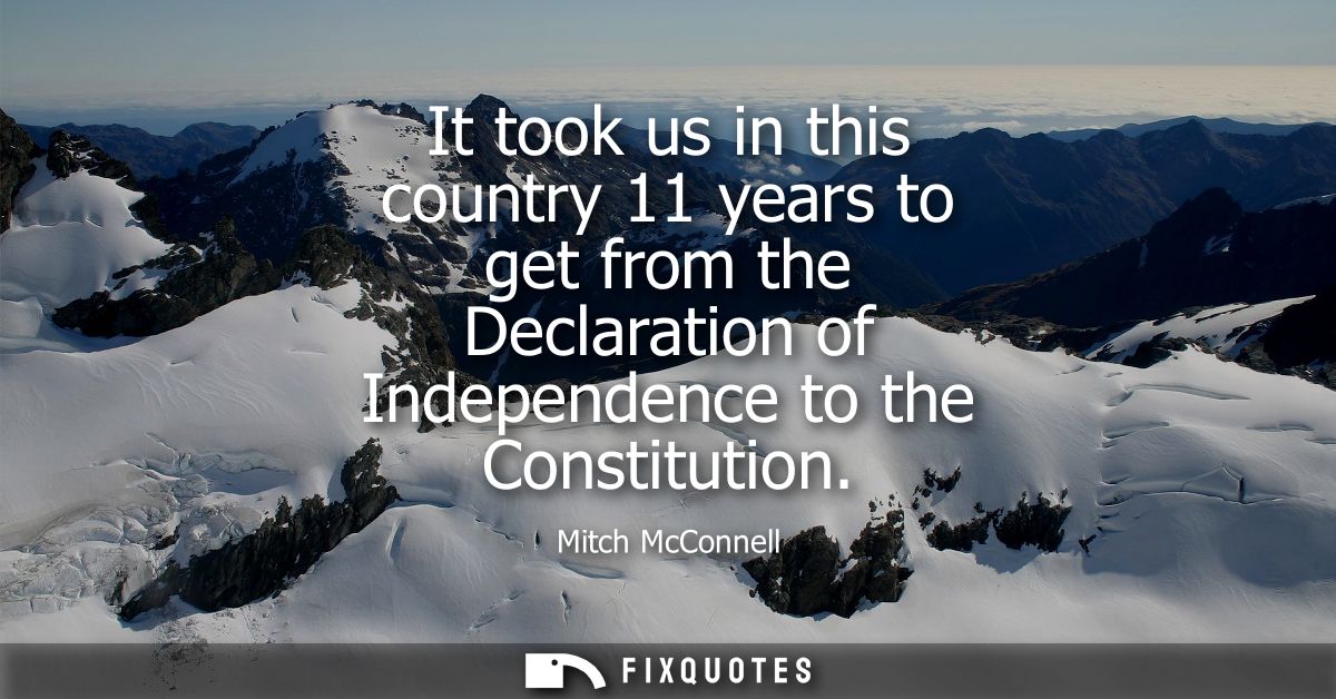 It took us in this country 11 years to get from the Declaration of Independence to the Constitution