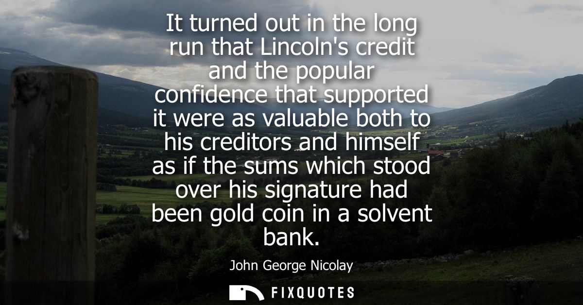 It turned out in the long run that Lincolns credit and the popular confidence that supported it were as valuable both to