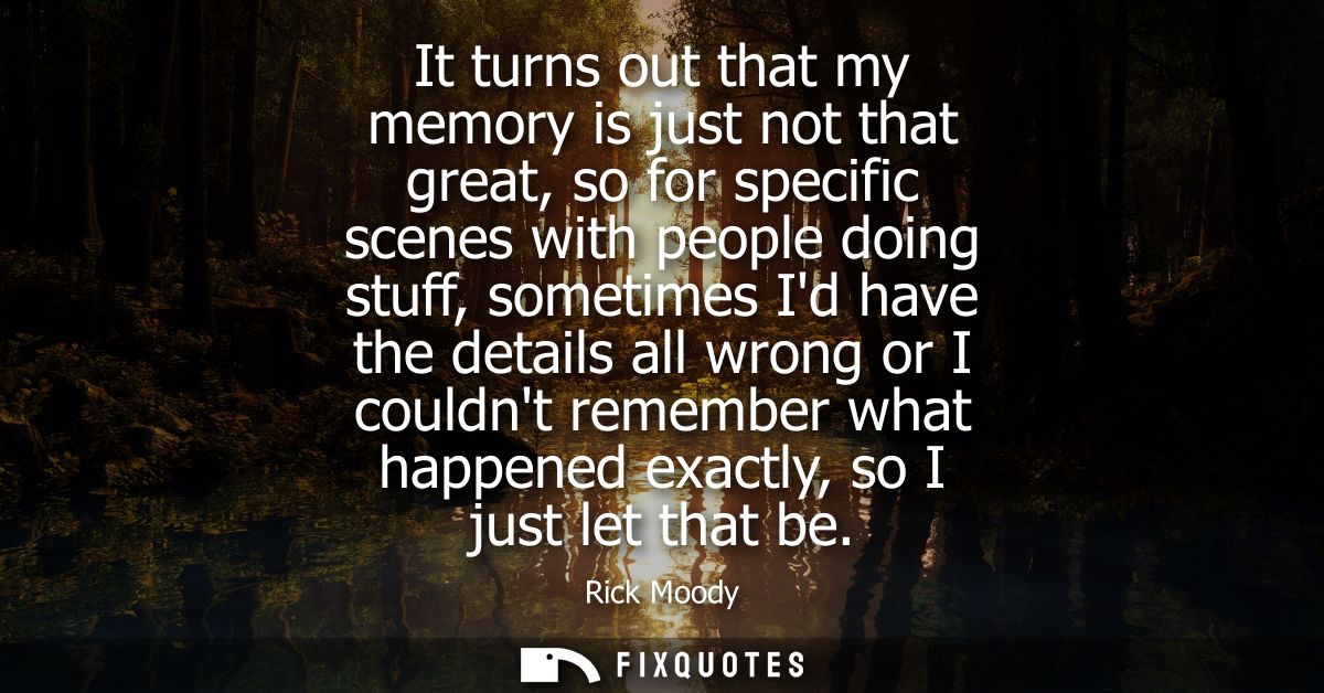 It turns out that my memory is just not that great, so for specific scenes with people doing stuff, sometimes Id have th