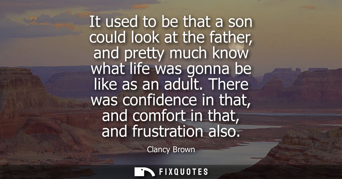 It used to be that a son could look at the father, and pretty much know what life was gonna be like as an adult.