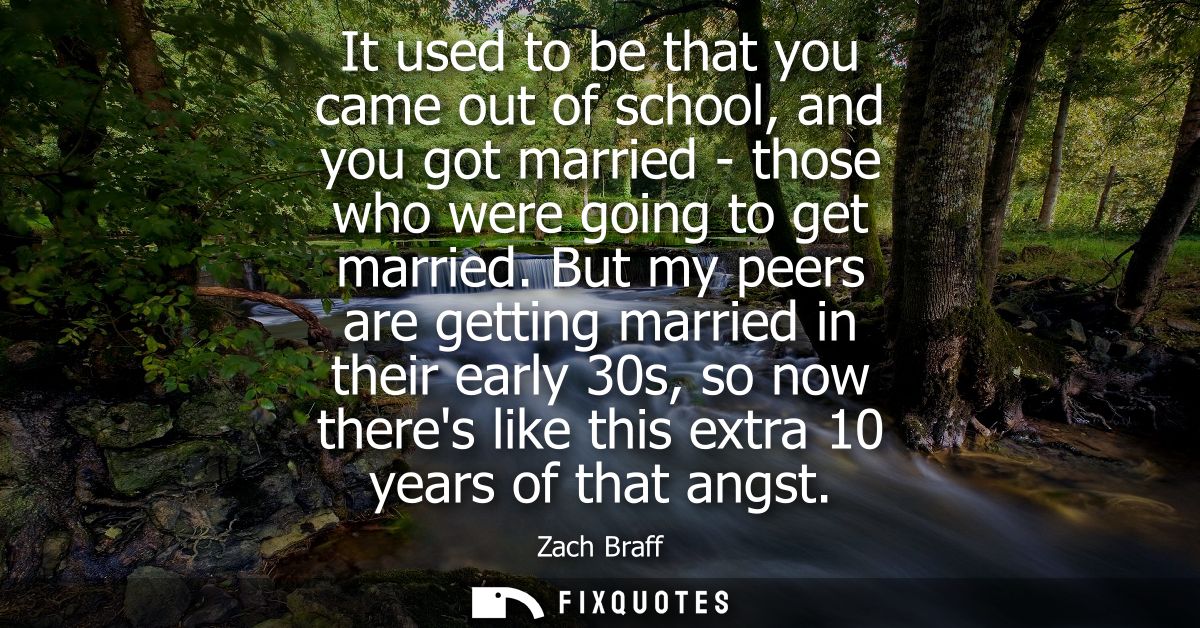 It used to be that you came out of school, and you got married - those who were going to get married.