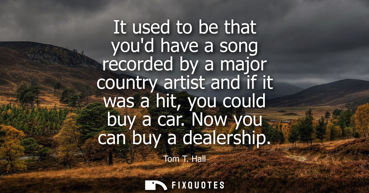 It used to be that youd have a song recorded by a major country artist and if it was a hit, you could buy a car. Now you