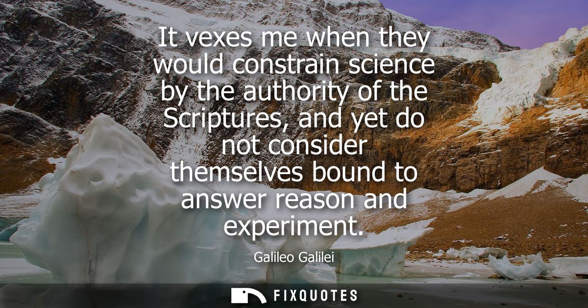 It vexes me when they would constrain science by the authority of the Scriptures, and yet do not consider themselves bou