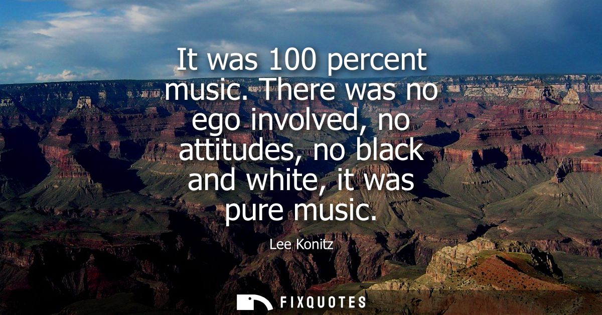 It was 100 percent music. There was no ego involved, no attitudes, no black and white, it was pure music