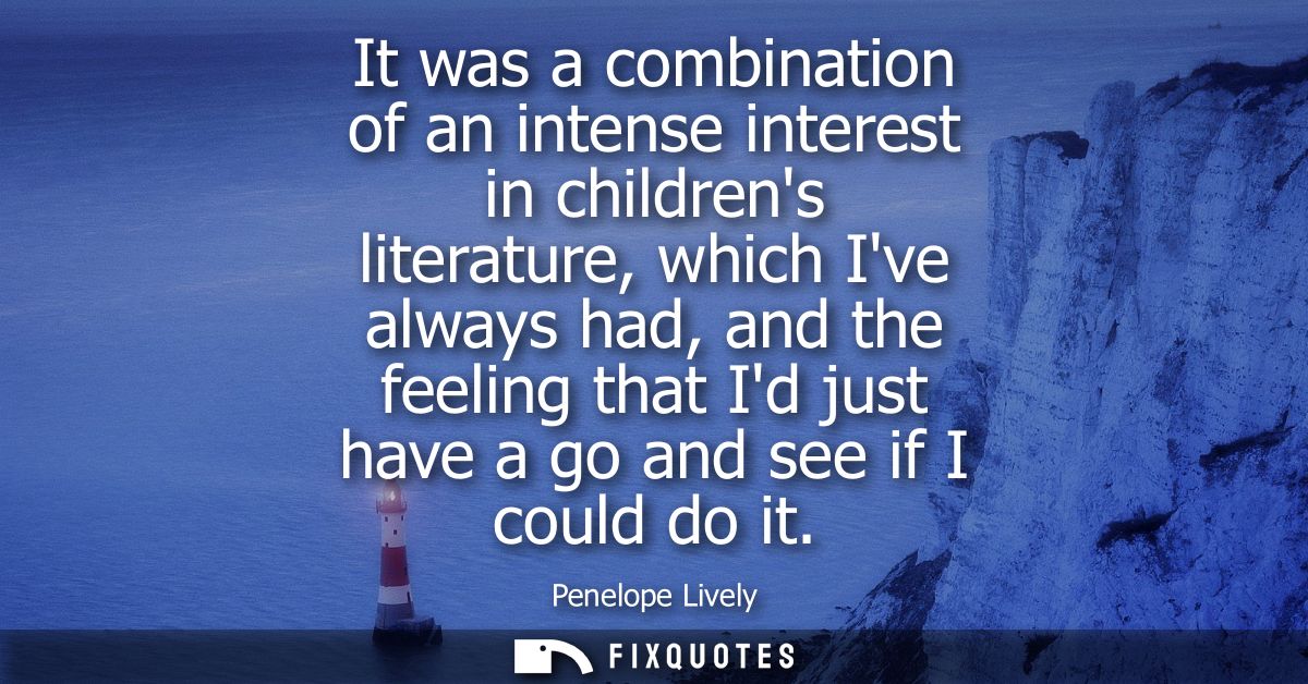 It was a combination of an intense interest in childrens literature, which Ive always had, and the feeling that Id just 