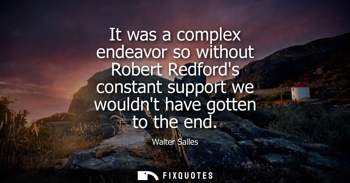 It was a complex endeavor so without Robert Redfords constant support we wouldnt have gotten to the end