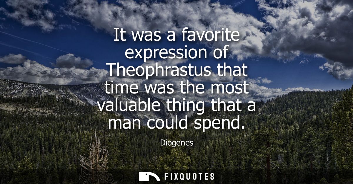 It was a favorite expression of Theophrastus that time was the most valuable thing that a man could spend