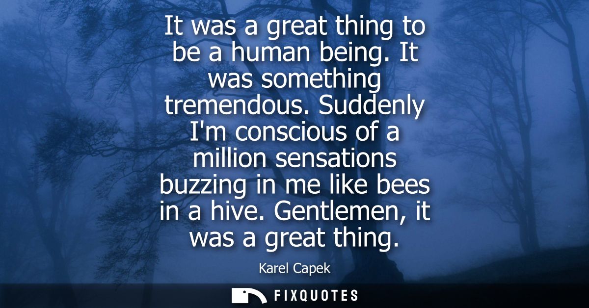 It was a great thing to be a human being. It was something tremendous. Suddenly Im conscious of a million sensations buz
