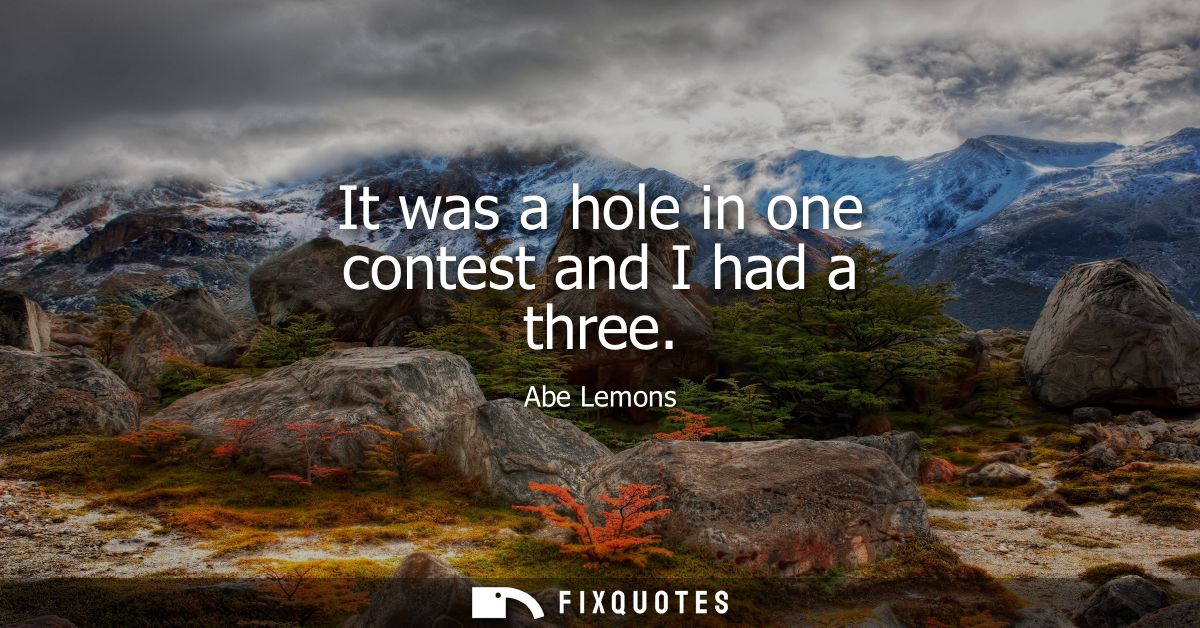 It was a hole in one contest and I had a three
