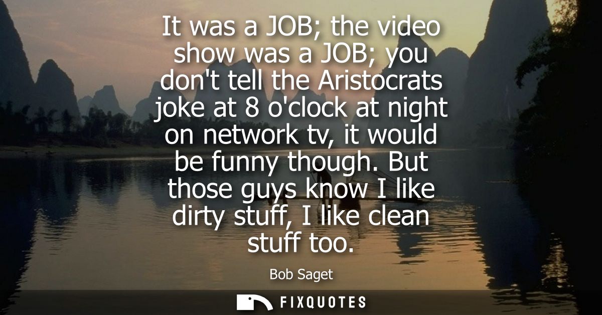 It was a JOB the video show was a JOB you dont tell the Aristocrats joke at 8 oclock at night on network tv, it would be
