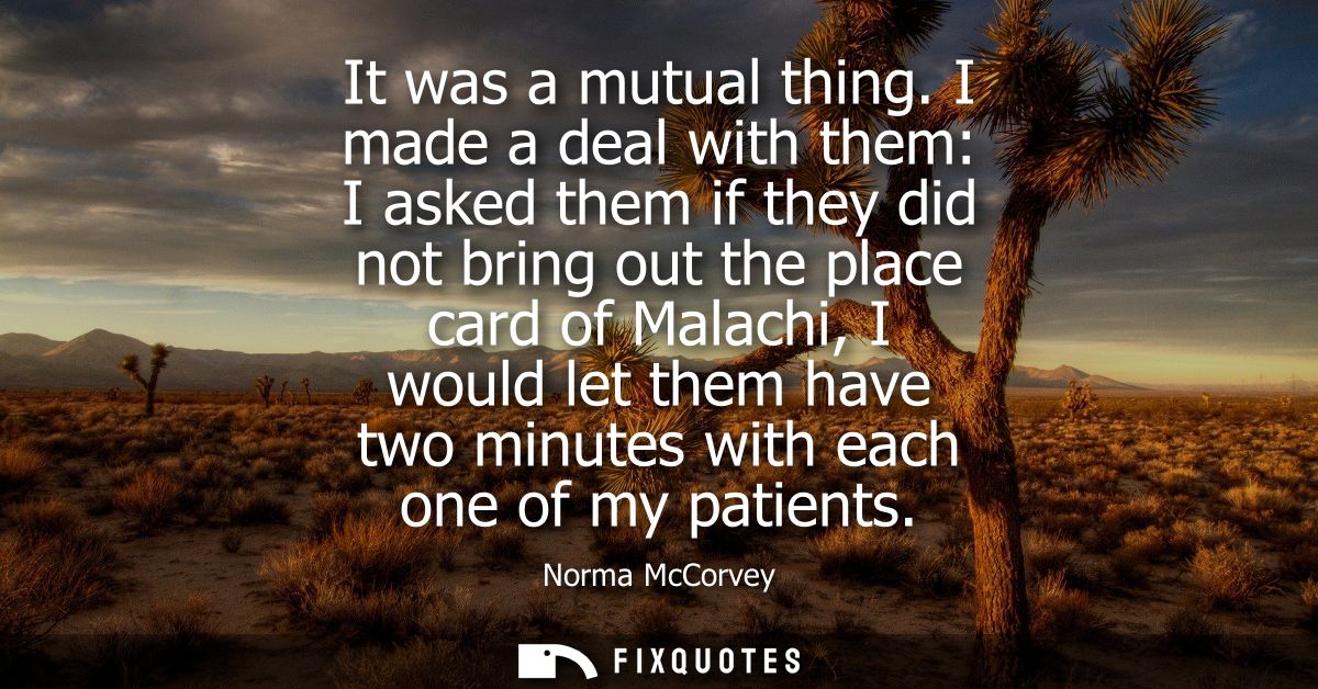 It was a mutual thing. I made a deal with them: I asked them if they did not bring out the place card of Malachi, I woul