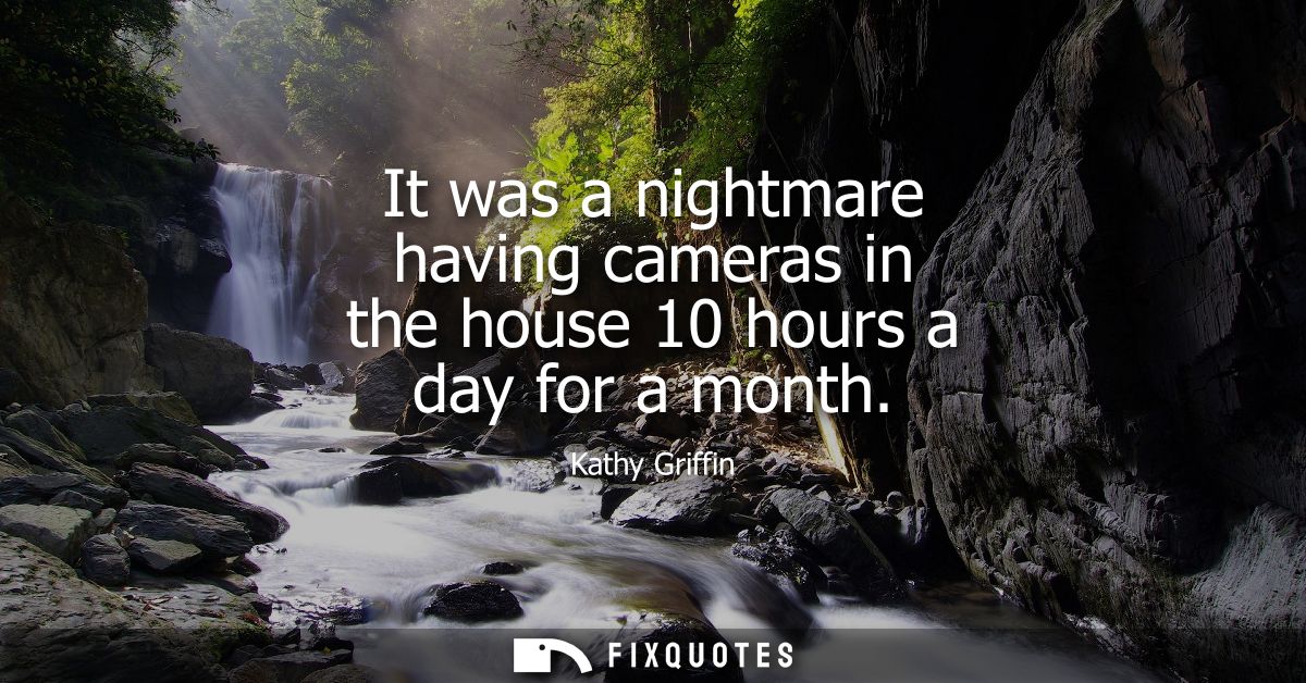 It was a nightmare having cameras in the house 10 hours a day for a month