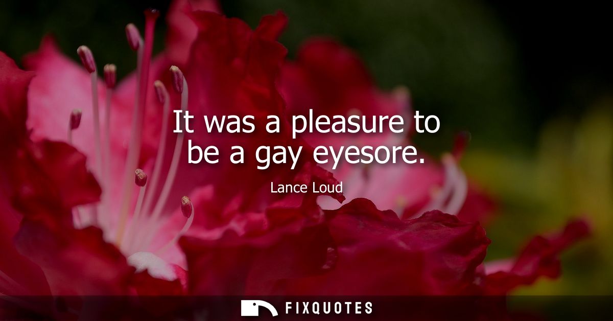 It was a pleasure to be a gay eyesore