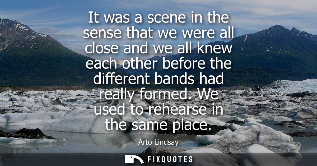 It was a scene in the sense that we were all close and we all knew each other before the different bands had really form
