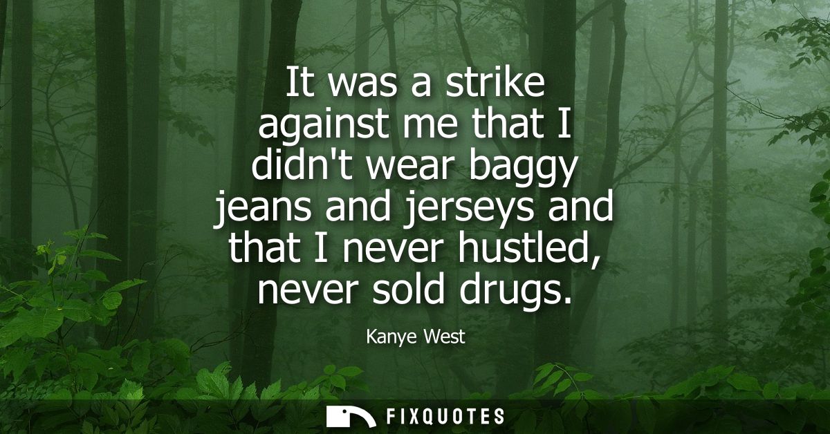 It was a strike against me that I didnt wear baggy jeans and jerseys and that I never hustled, never sold drugs