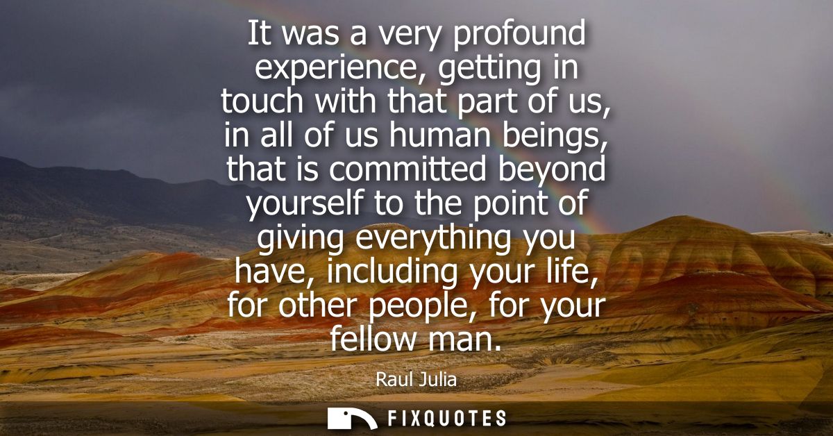 It was a very profound experience, getting in touch with that part of us, in all of us human beings, that is committed b