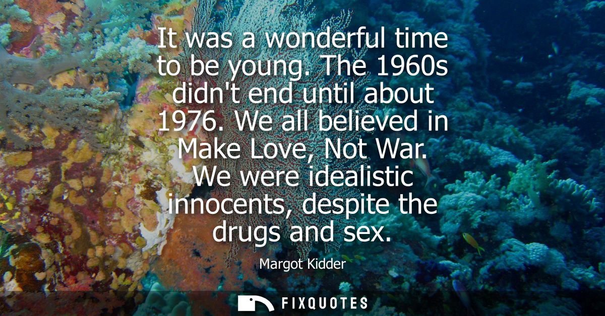 It was a wonderful time to be young. The 1960s didnt end until about 1976. We all believed in Make Love, Not War.