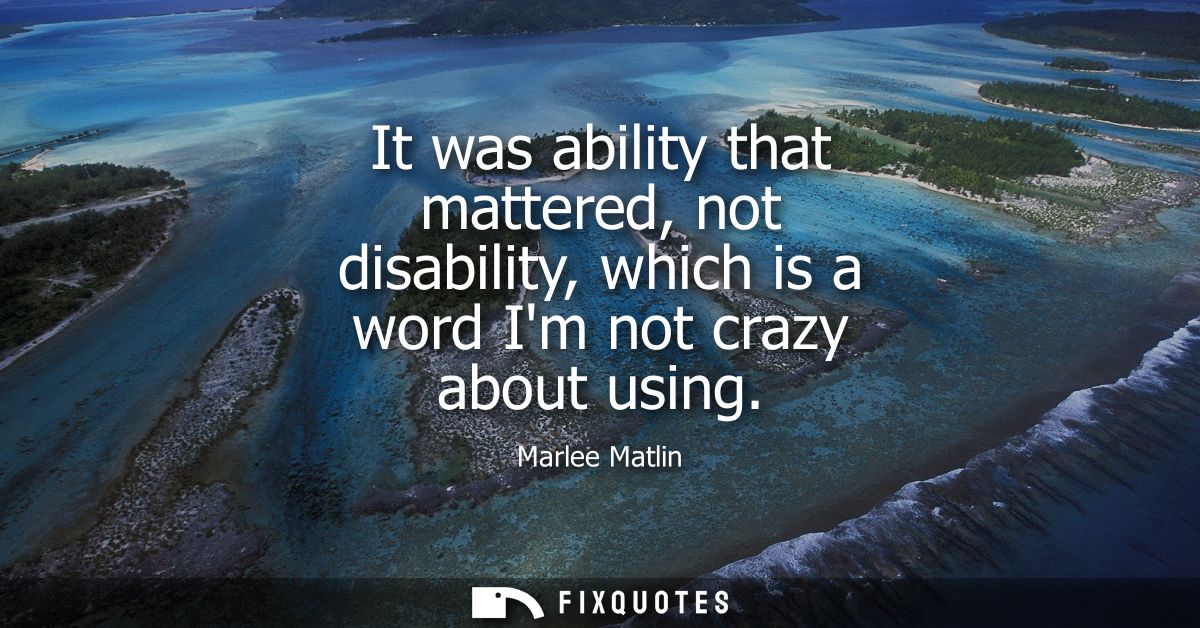 It was ability that mattered, not disability, which is a word Im not crazy about using
