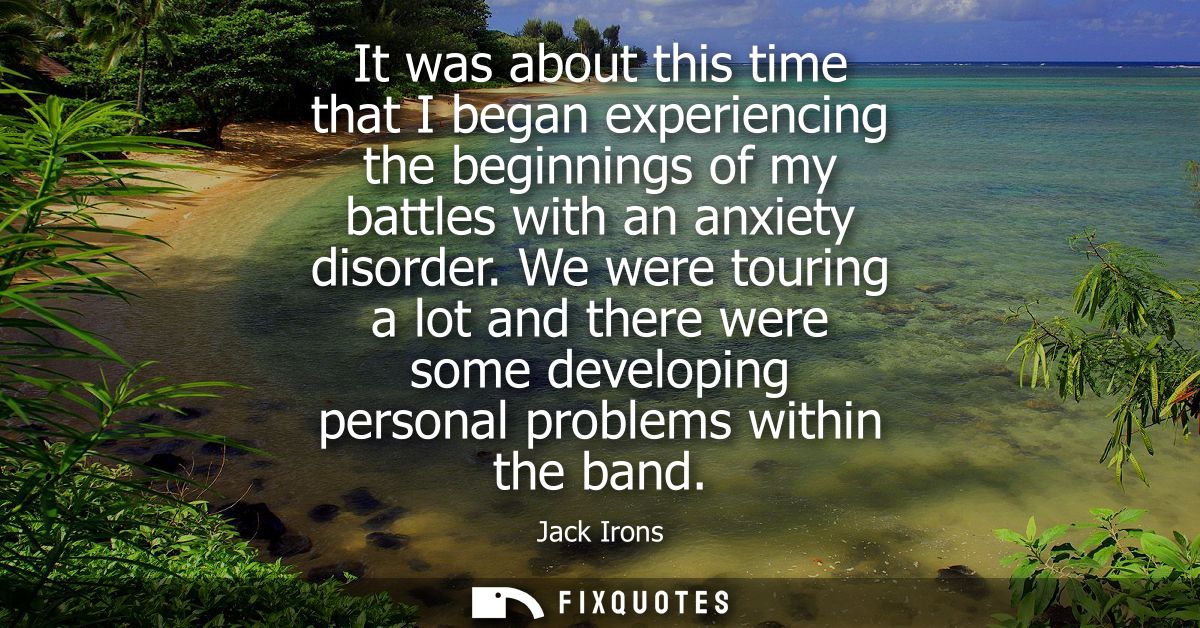 It was about this time that I began experiencing the beginnings of my battles with an anxiety disorder.