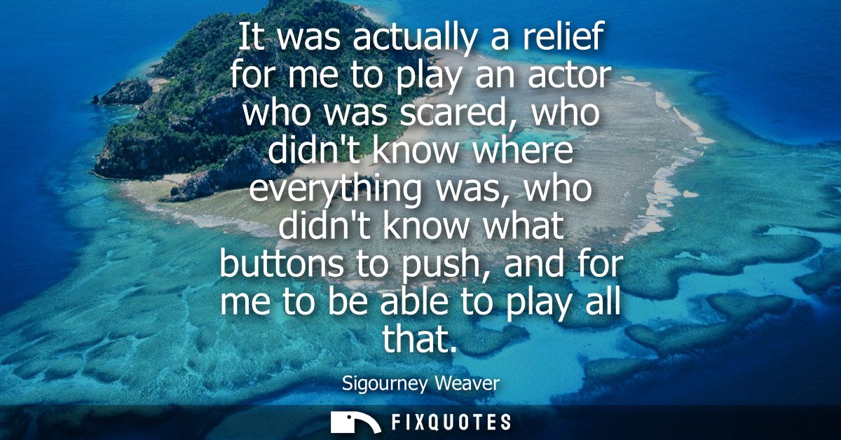 It was actually a relief for me to play an actor who was scared, who didnt know where everything was, who didnt know wha