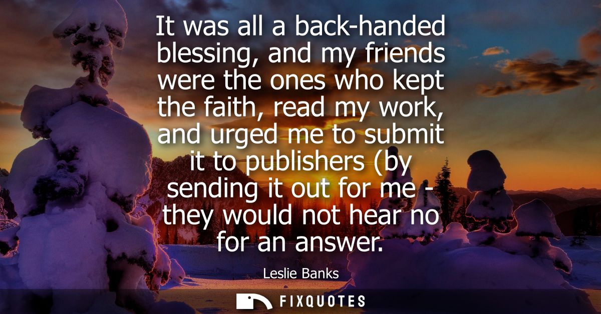It was all a back-handed blessing, and my friends were the ones who kept the faith, read my work, and urged me to submit