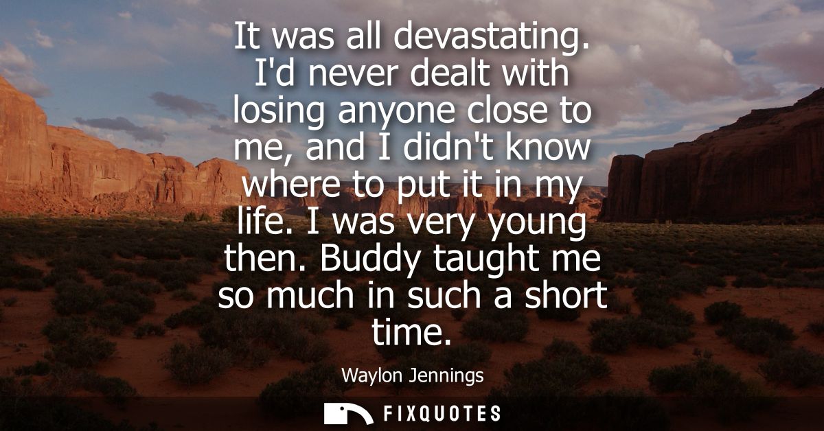 It was all devastating. Id never dealt with losing anyone close to me, and I didnt know where to put it in my life. I wa