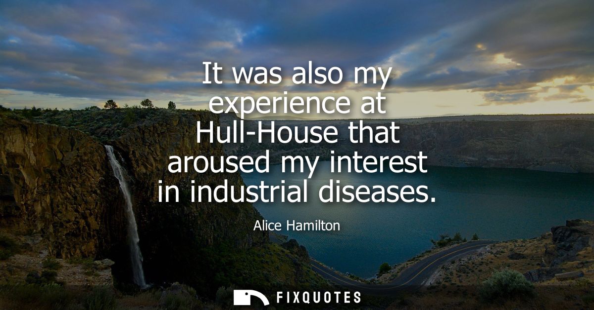 It was also my experience at Hull-House that aroused my interest in industrial diseases