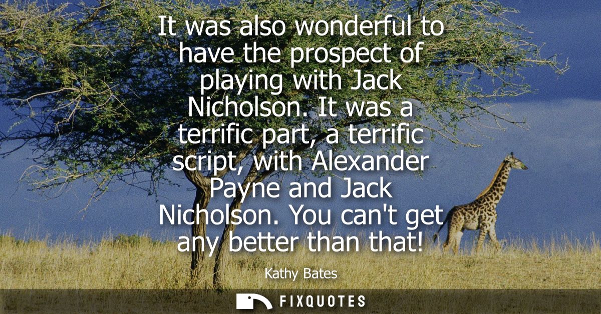 It was also wonderful to have the prospect of playing with Jack Nicholson. It was a terrific part, a terrific script, wi