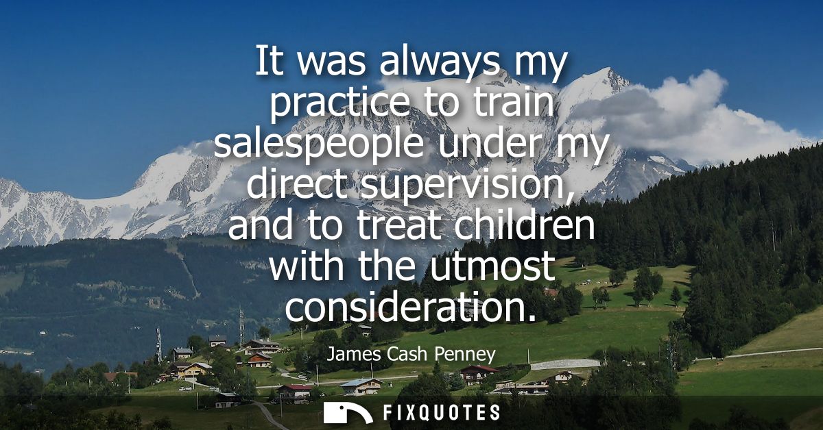 It was always my practice to train salespeople under my direct supervision, and to treat children with the utmost consid