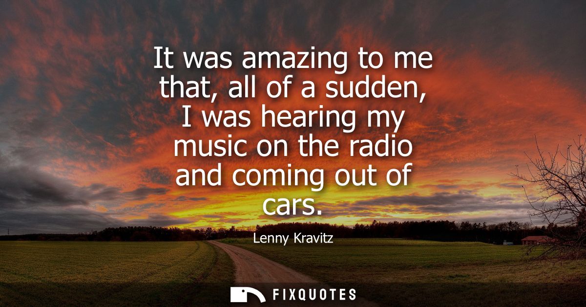 It was amazing to me that, all of a sudden, I was hearing my music on the radio and coming out of cars - Lenny Kravitz