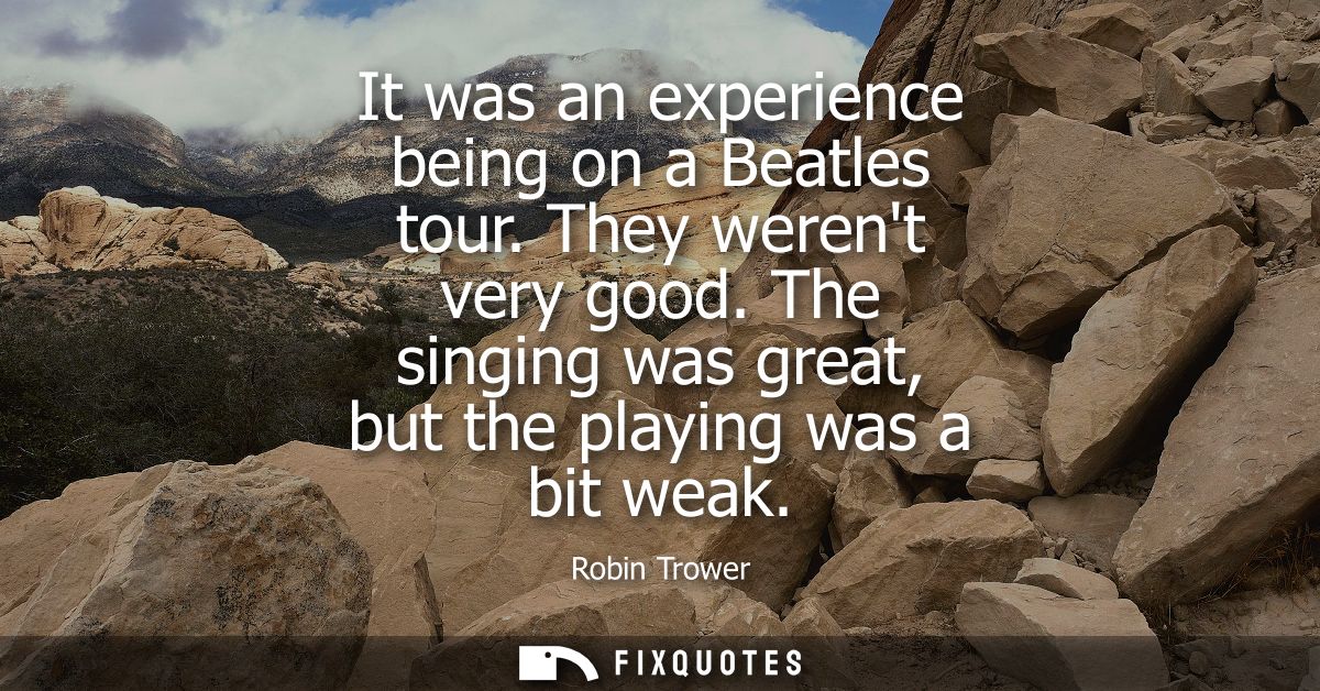 It was an experience being on a Beatles tour. They werent very good. The singing was great, but the playing was a bit we