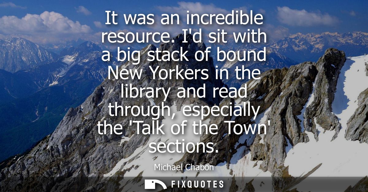It was an incredible resource. Id sit with a big stack of bound New Yorkers in the library and read through, especially 