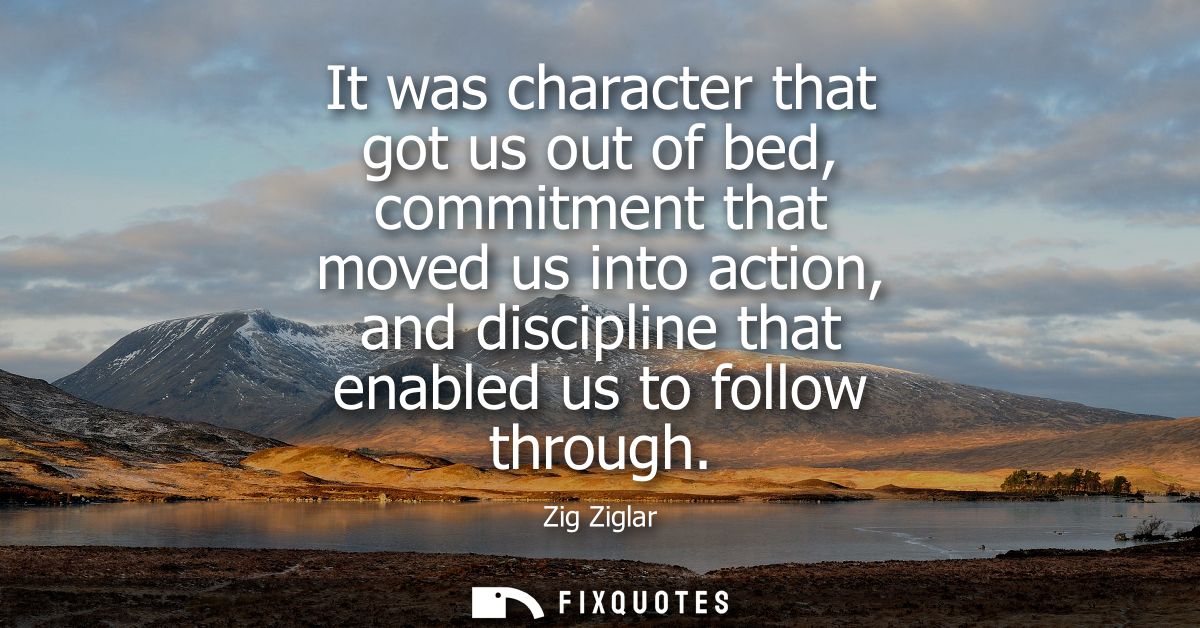It was character that got us out of bed, commitment that moved us into action, and discipline that enabled us to follow 