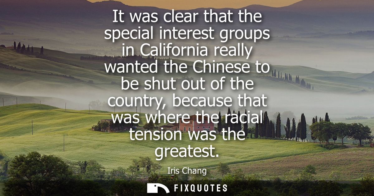 It was clear that the special interest groups in California really wanted the Chinese to be shut out of the country, bec