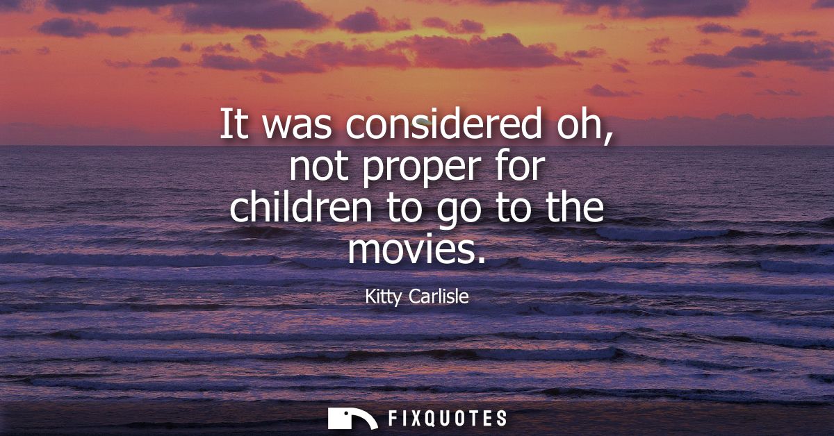 It was considered oh, not proper for children to go to the movies