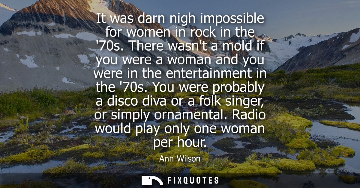 It was darn nigh impossible for women in rock in the 70s. There wasnt a mold if you were a woman and you were in the ent
