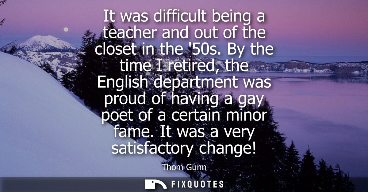 It was difficult being a teacher and out of the closet in the 50s. By the time I retired, the English department was pro