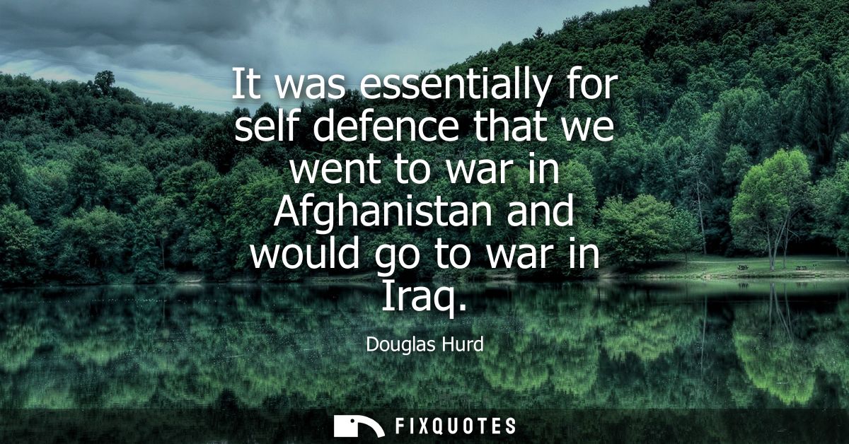 It was essentially for self defence that we went to war in Afghanistan and would go to war in Iraq