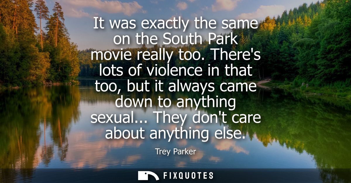 It was exactly the same on the South Park movie really too. Theres lots of violence in that too, but it always came down