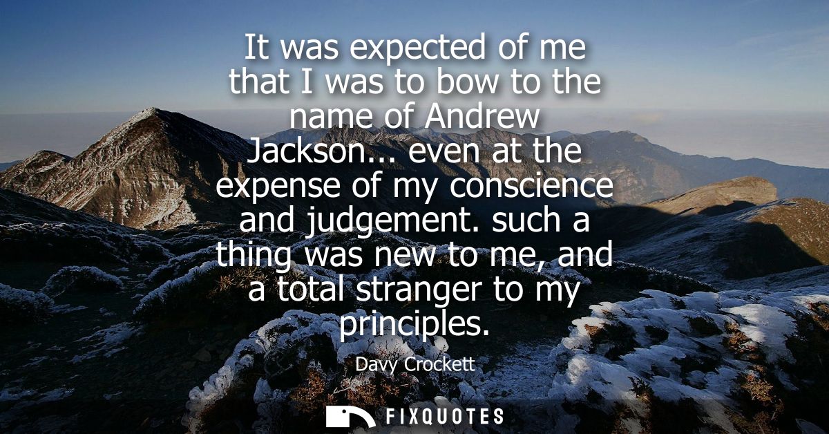 It was expected of me that I was to bow to the name of Andrew Jackson... even at the expense of my conscience and judgem