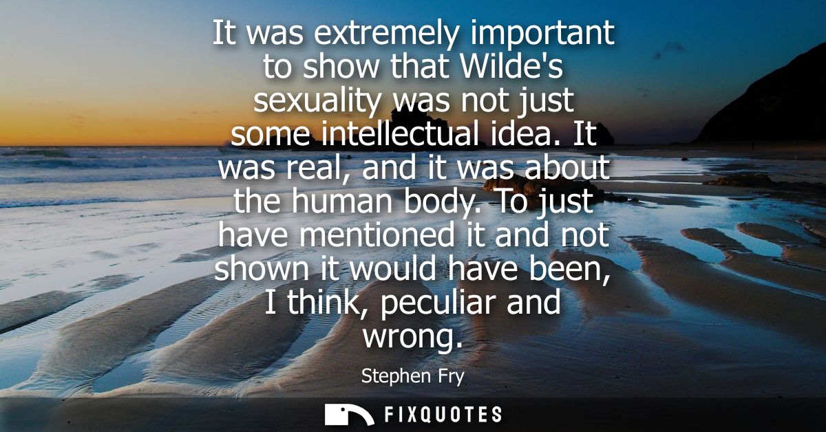 It was extremely important to show that Wildes sexuality was not just some intellectual idea. It was real, and it was ab