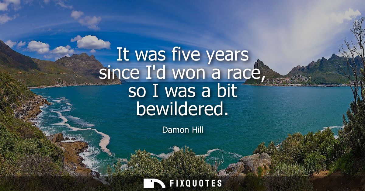 It was five years since Id won a race, so I was a bit bewildered
